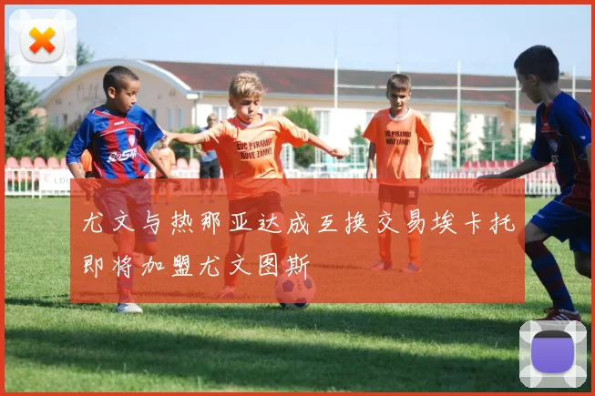 尤文与热那亚达成互换交易埃卡托即将加盟尤文图斯