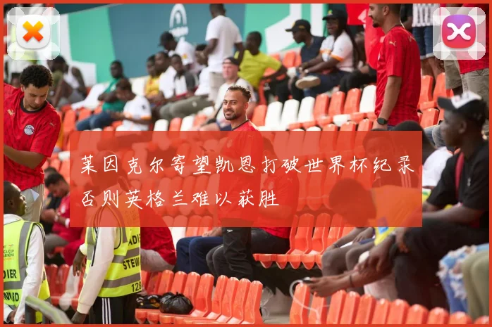 莱因克尔寄望凯恩打破世界杯纪录否则英格兰难以获胜