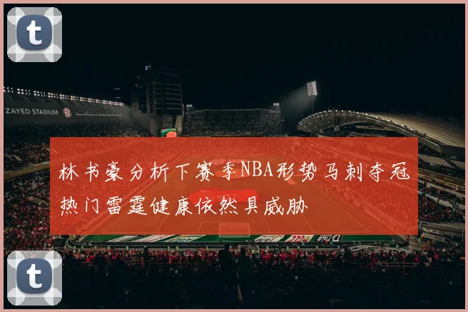 林书豪分析下赛季NBA形势马刺夺冠热门雷霆健康依然具威胁