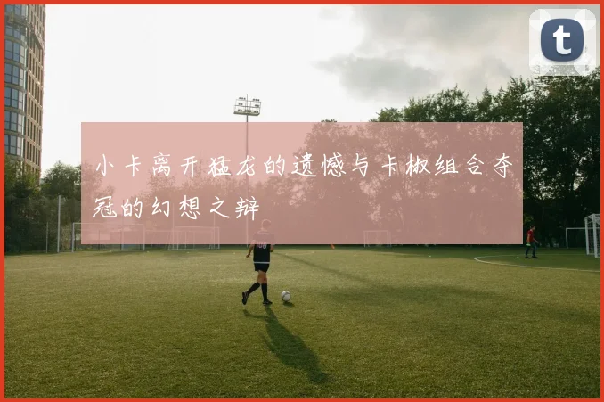 小卡离开猛龙的遗憾与卡椒组合夺冠的幻想之辩