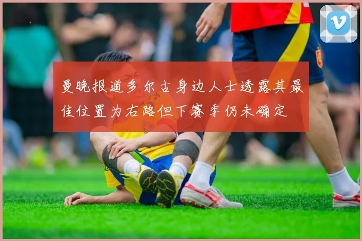 曼晚报道多尔古身边人士透露其最佳位置为右路但下赛季仍未确定