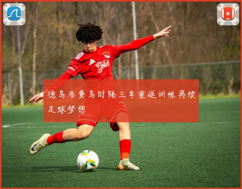德乌洛费乌时隔三年重返训练再续足球梦想