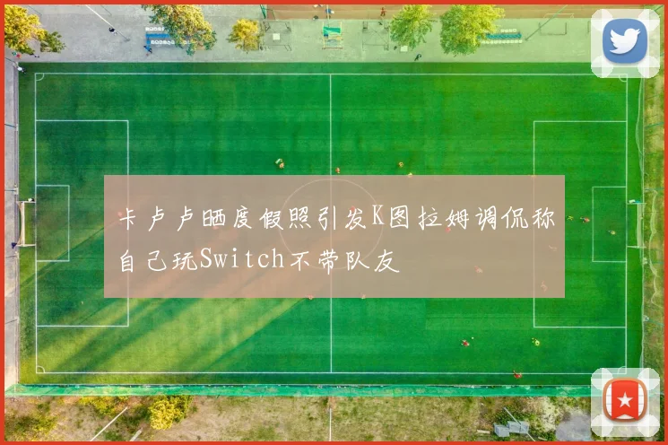 卡卢卢晒度假照引发K图拉姆调侃称自己玩Switch不带队友