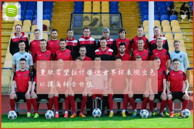 曼联寄望拉什福德世界杯表现出色以提高转会价值
