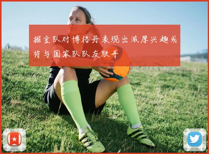 掘金队对博格丹表现出浓厚兴趣或将与国家队队友联手