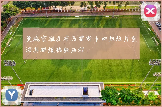 曼城官推发布马雷斯卡回归短片重温其辉煌执教历程