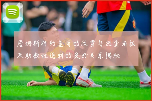 詹姆斯对约基奇的欣赏与掘金老板及助教杜德利的良好关系揭秘