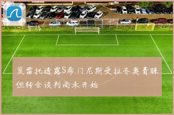 莫雷托透露S希门尼斯受拉齐奥青睐但转会谈判尚未开始