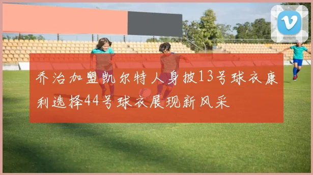 乔治加盟凯尔特人身披13号球衣康利选择44号球衣展现新风采
