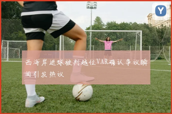 西海岸进球被判越位VAR确认争议瞬间引发热议
