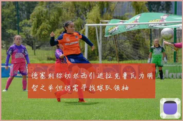 德塞利称切尔西引进拉克鲁瓦为明智之举但仍需寻找球队领袖
