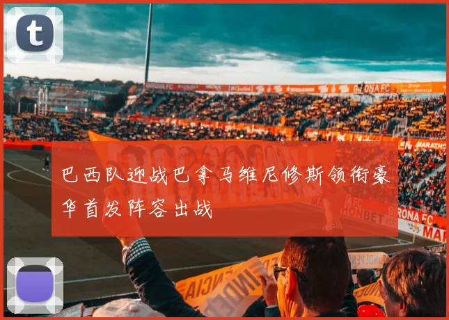 巴西队迎战巴拿马维尼修斯领衔豪华首发阵容出战