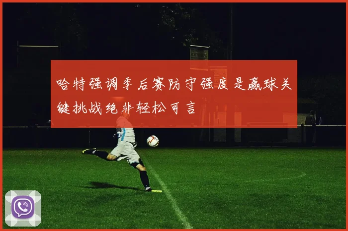 哈特强调季后赛防守强度是赢球关键挑战绝非轻松可言