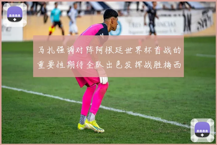 马扎强调对阵阿根廷世界杯首战的重要性期待全队出色发挥战胜梅西