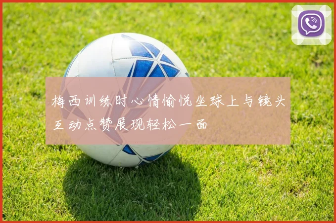 梅西训练时心情愉悦坐球上与镜头互动点赞展现轻松一面
